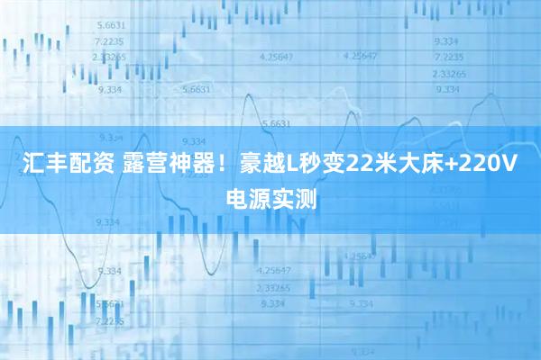 汇丰配资 露营神器！豪越L秒变22米大床+220V电源实测