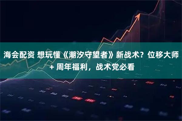 海会配资 想玩懂《潮汐守望者》新战术？位移大师 + 周年福利，战术党必看