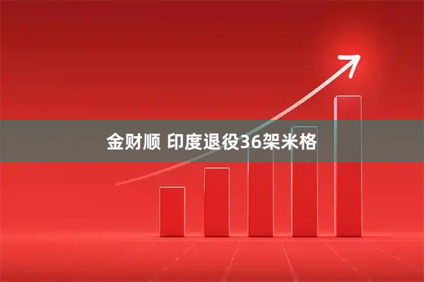 金财顺 印度退役36架米格