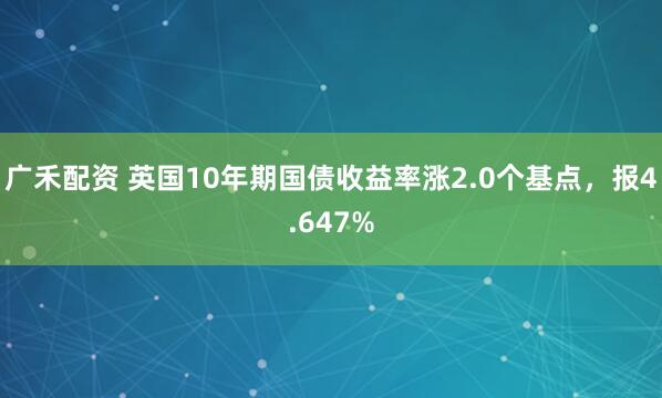 广禾配资 英国10年期国债收益率涨2.0个基点，报4.647%