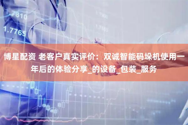 博星配资 老客户真实评价：双诚智能码垛机使用一年后的体验分享_的设备_包装_服务