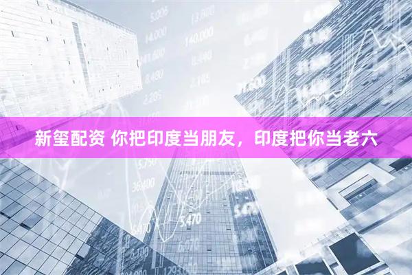 新玺配资 你把印度当朋友，印度把你当老六
