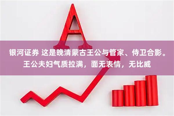 银河证券 这是晚清蒙古王公与管家、侍卫合影。王公夫妇气质拉满，面无表情，无比威