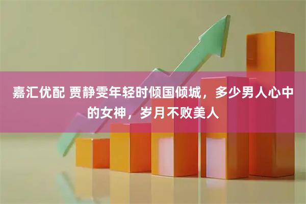 嘉汇优配 贾静雯年轻时倾国倾城，多少男人心中的女神，岁月不败美人