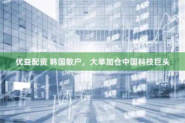 优益配资 韩国散户，大举加仓中国科技巨头