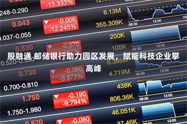 股融通 邮储银行助力园区发展，赋能科技企业攀高峰