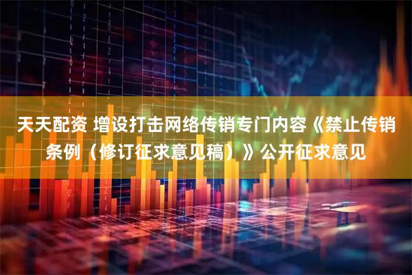 天天配资 增设打击网络传销专门内容《禁止传销条例（修订征求意见稿）》公开征求意见