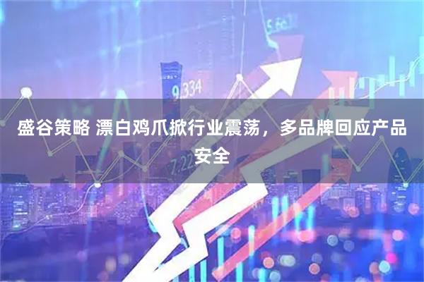 盛谷策略 漂白鸡爪掀行业震荡，多品牌回应产品安全