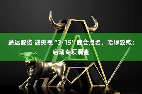 通达配资 被央视“3·15”晚会点名，哈啰致歉：启动专项调查