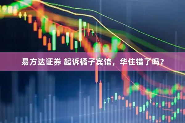 易方达证券 起诉橘子宾馆，华住错了吗？