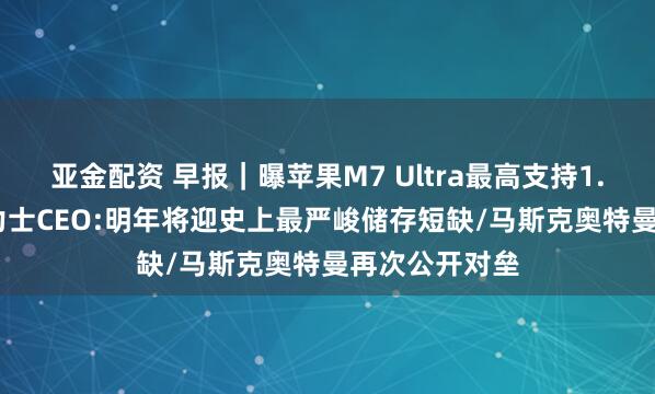 亚金配资 早报｜曝苹果M7 Ultra最高支持1.5TB内存/海力士CEO:明年将迎史上最严峻储存短缺/马斯克奥特曼再次公开对垒