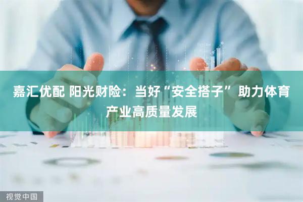嘉汇优配 阳光财险：当好“安全搭子” 助力体育产业高质量发展