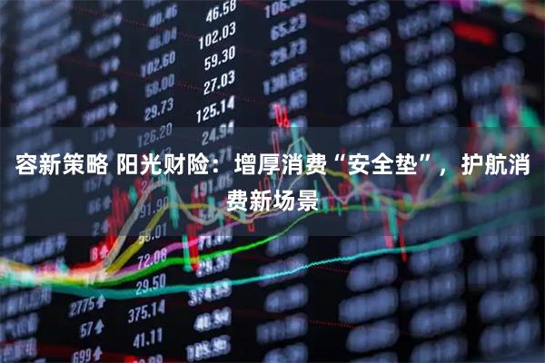 容新策略 阳光财险：增厚消费“安全垫”，护航消费新场景