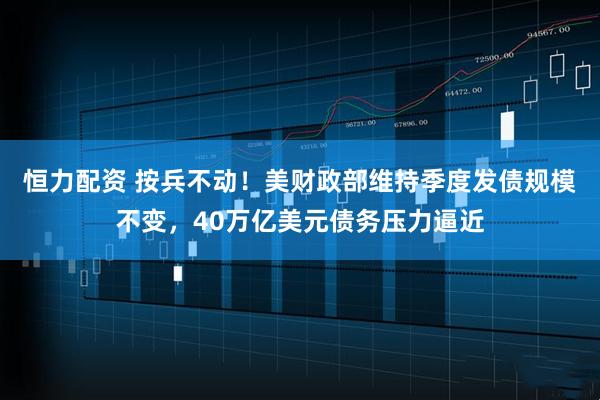 恒力配资 按兵不动！美财政部维持季度发债规模不变，40万亿美元债务压力逼近