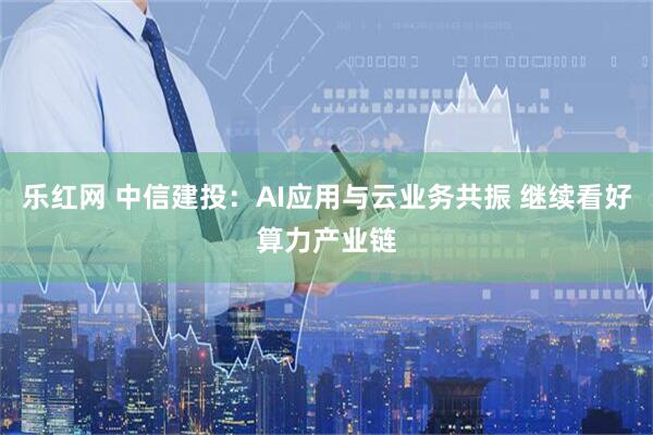 乐红网 中信建投：AI应用与云业务共振 继续看好算力产业链